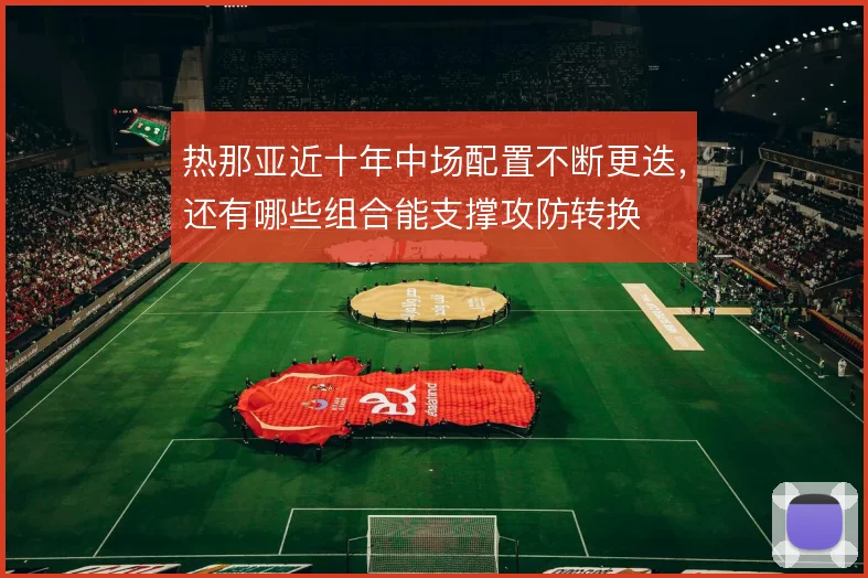 热那亚近十年中场配置不断更迭,还有哪些组合能支撑攻防转换