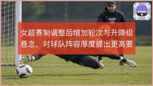 女超赛制调整后增加轮次与升降级悬念，对球队阵容厚度提出更高要求