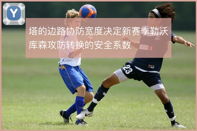 塔的边路协防宽度决定新赛季勒沃库森攻防转换的安全系数