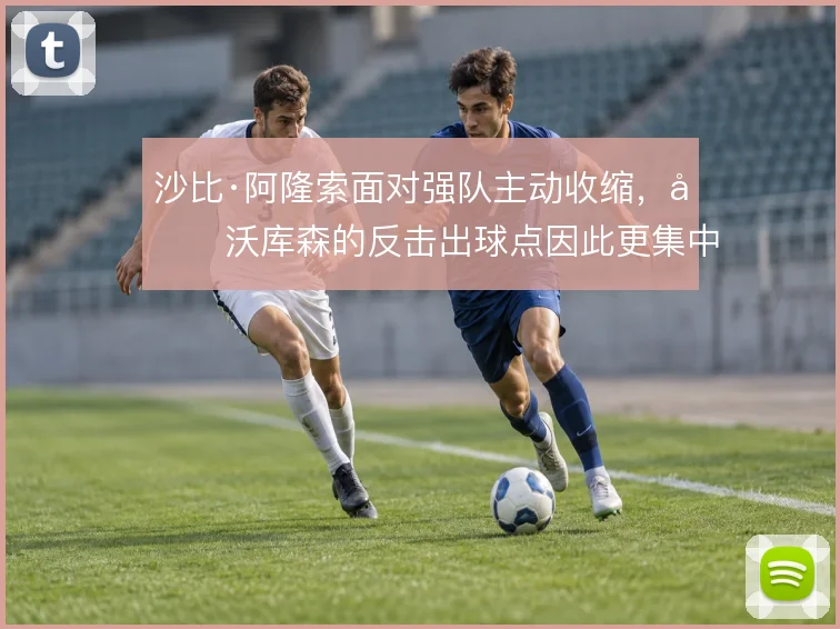 沙比·阿隆索面对强队主动收缩，勒沃库森的反击出球点因此更集中