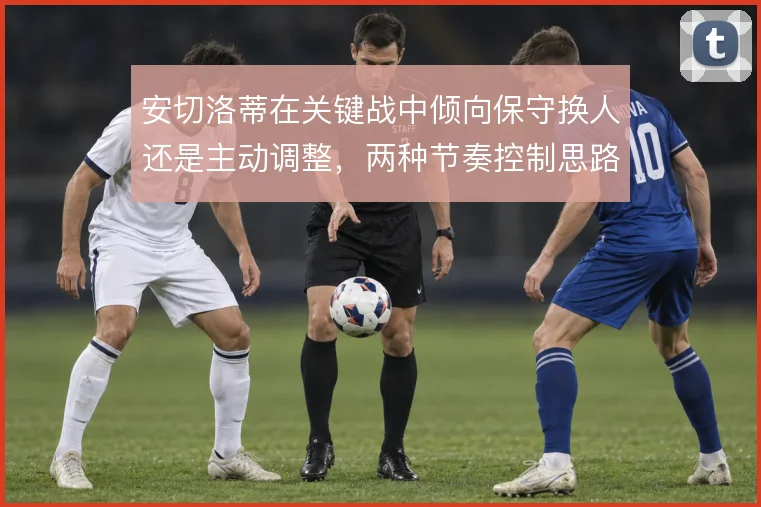 安切洛蒂在关键战中倾向保守换人还是主动调整，两种节奏控制思路的取舍
