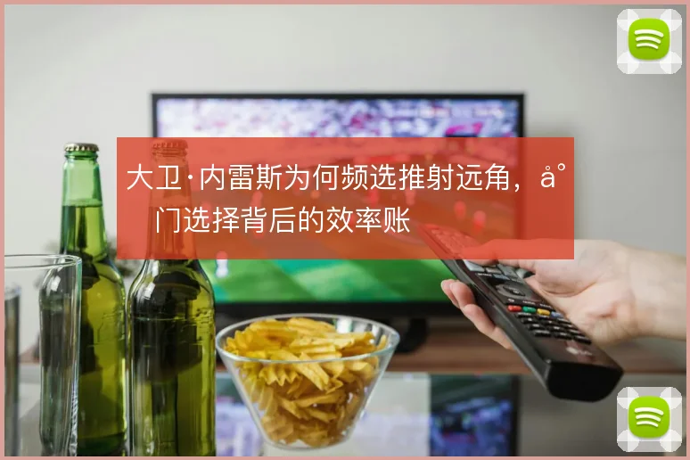 大卫·内雷斯为何频选推射远角，射门选择背后的效率账