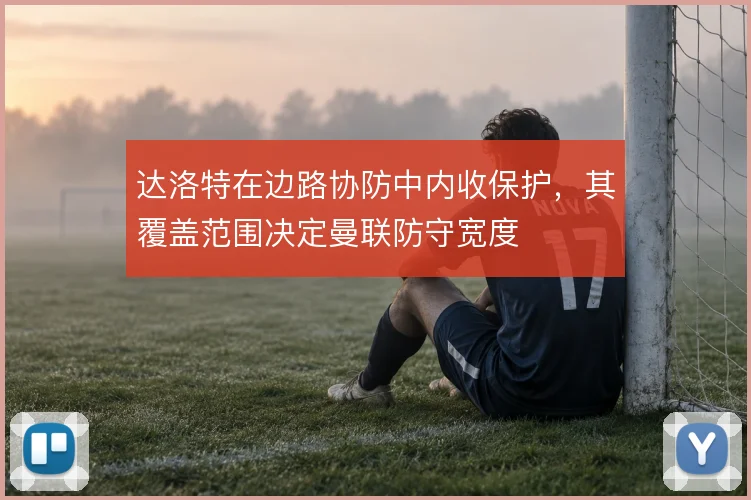 达洛特在边路协防中内收保护，其覆盖范围决定曼联防守宽度