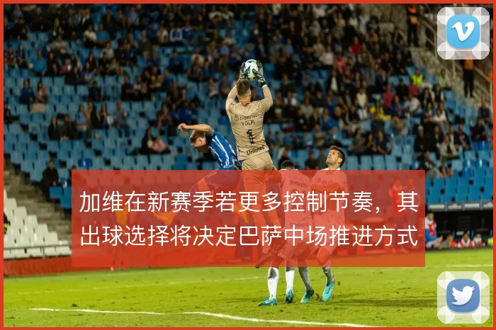 加维在新赛季若更多控制节奏，其出球选择将决定巴萨中场推进方式
