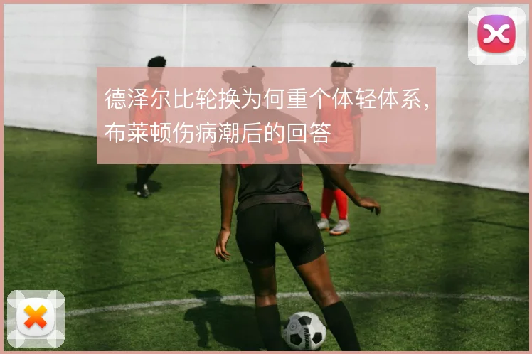 德泽尔比轮换为何重个体轻体系,布莱顿伤病潮后的回答