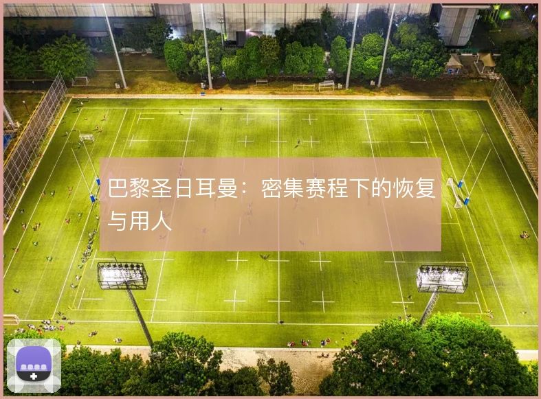 巴黎圣日耳曼：密集赛程下的恢复与用人
