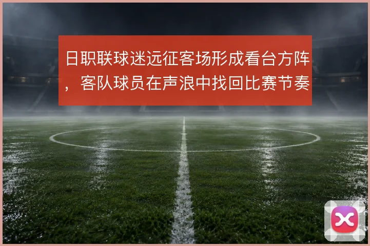 日职联球迷远征客场形成看台方阵，客队球员在声浪中找回比赛节奏