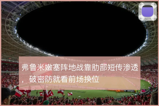 弗鲁米嫩塞阵地战靠肋部短传渗透,破密防就看前场换位