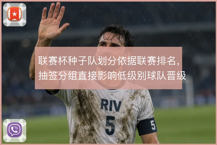 联赛杯种子队划分依据联赛排名，抽签分组直接影响低级别球队晋级路径