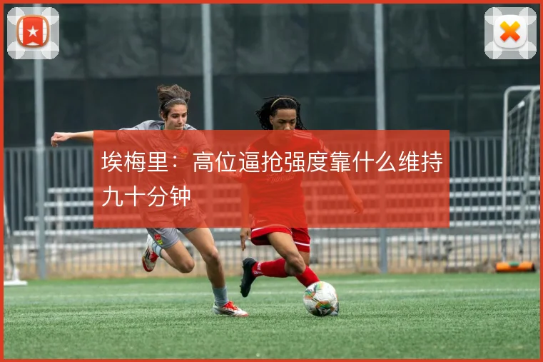 埃梅里：高位逼抢强度靠什么维持九十分钟