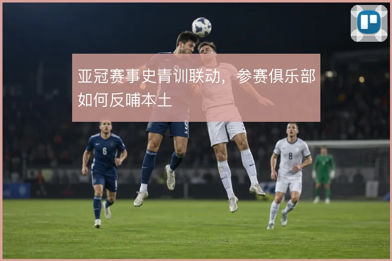 亚冠赛事史青训联动，参赛俱乐部如何反哺本土