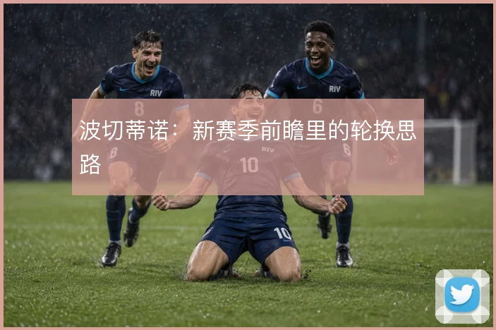 波切蒂诺：新赛季前瞻里的轮换思路