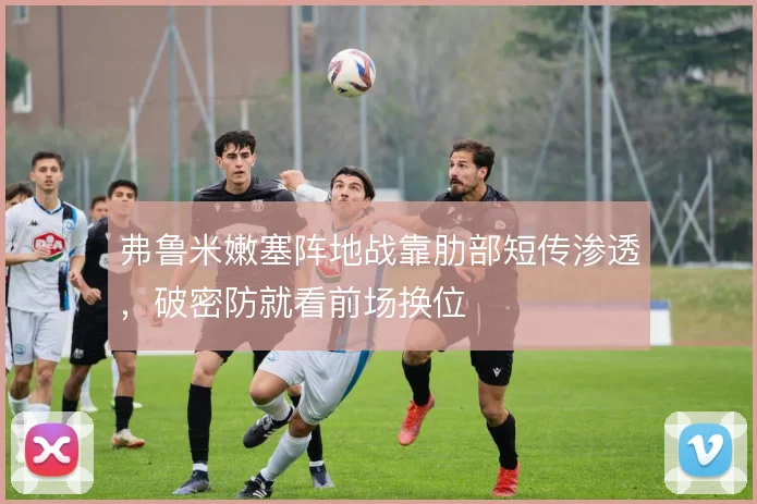 弗鲁米嫩塞阵地战靠肋部短传渗透,破密防就看前场换位