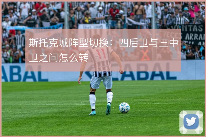 斯托克城阵型切换：四后卫与三中卫之间怎么转