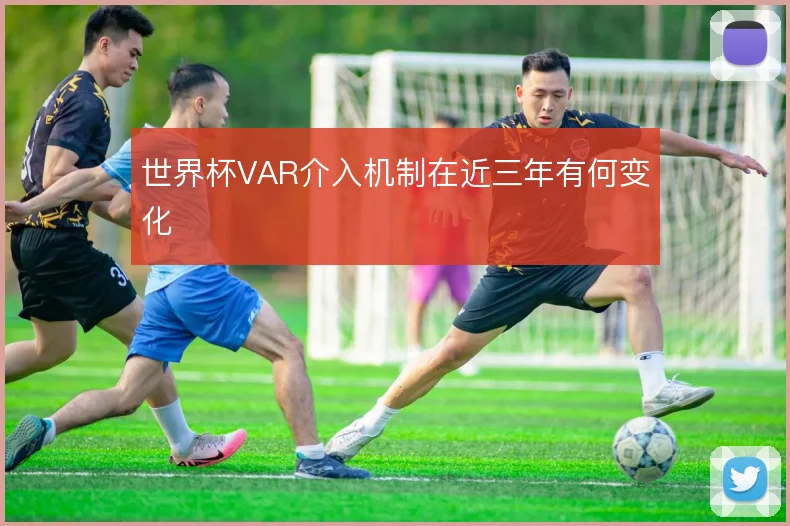 世界杯VAR介入机制在近三年有何变化