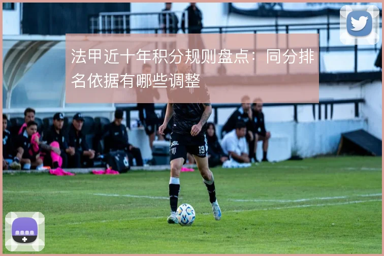法甲近十年积分规则盘点:同分排名依据有哪些调整