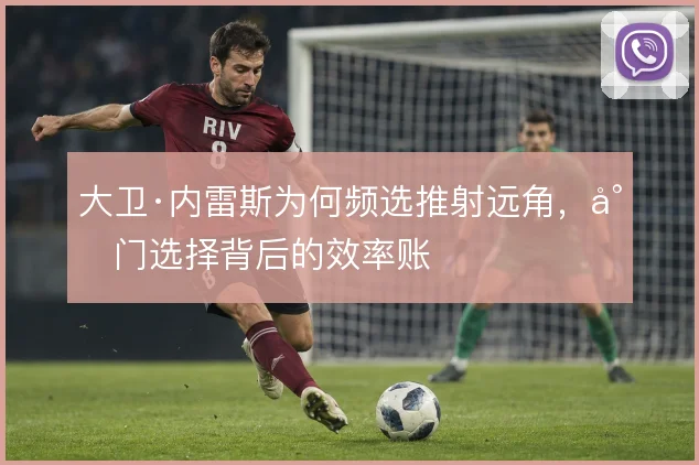 大卫·内雷斯为何频选推射远角，射门选择背后的效率账