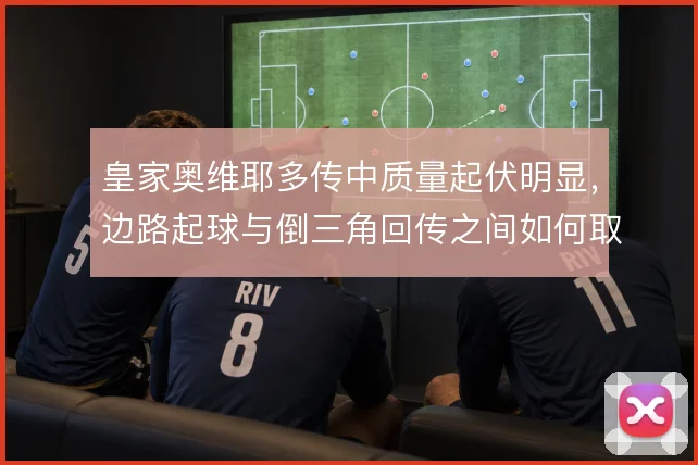 皇家奥维耶多传中质量起伏明显，边路起球与倒三角回传之间如何取舍