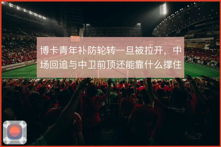 博卡青年补防轮转一旦被拉开，中场回追与中卫前顶还能靠什么撑住