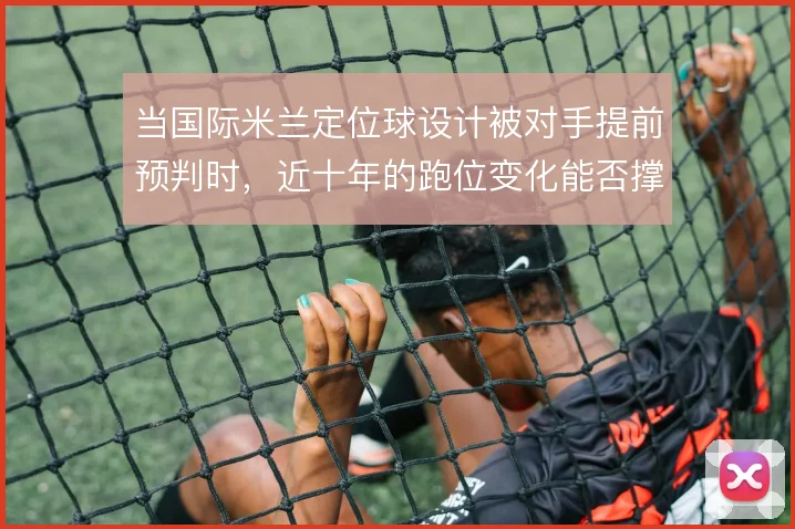 当国际米兰定位球设计被对手提前预判时，近十年的跑位变化能否撑住