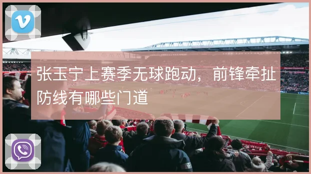 张玉宁上赛季无球跑动，前锋牵扯防线有哪些门道