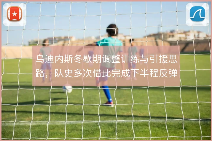 乌迪内斯冬歇期调整训练与引援思路，队史多次借此完成下半程反弹