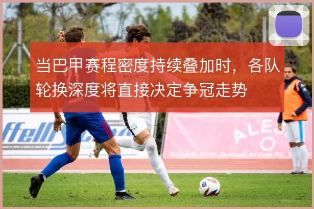 当巴甲赛程密度持续叠加时，各队轮换深度将直接决定争冠走势