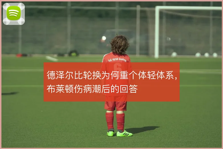 德泽尔比轮换为何重个体轻体系,布莱顿伤病潮后的回答