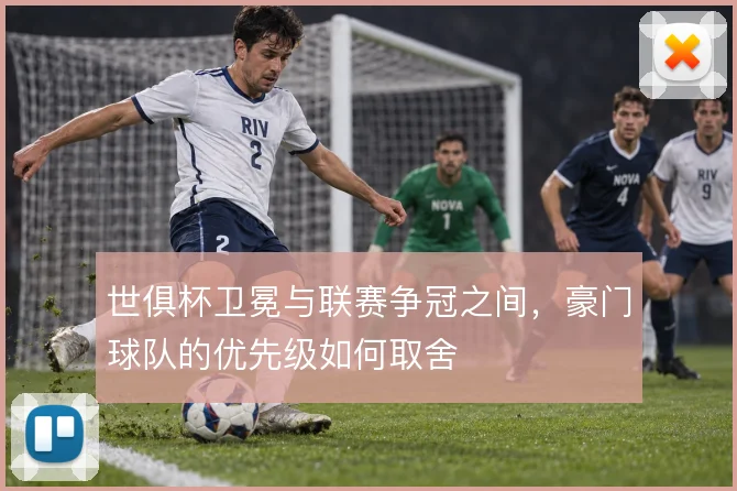 世俱杯卫冕与联赛争冠之间，豪门球队的优先级如何取舍