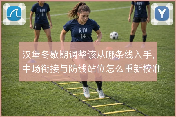 汉堡冬歇期调整该从哪条线入手,中场衔接与防线站位怎么重新校准