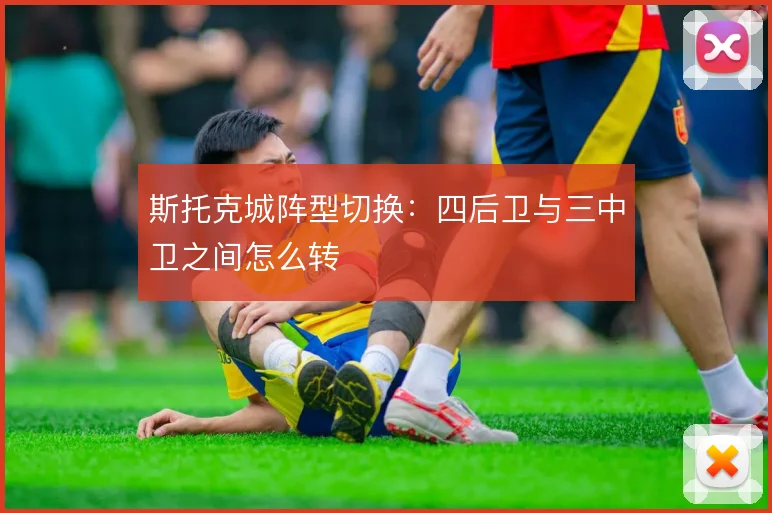 斯托克城阵型切换:四后卫与三中卫之间怎么转