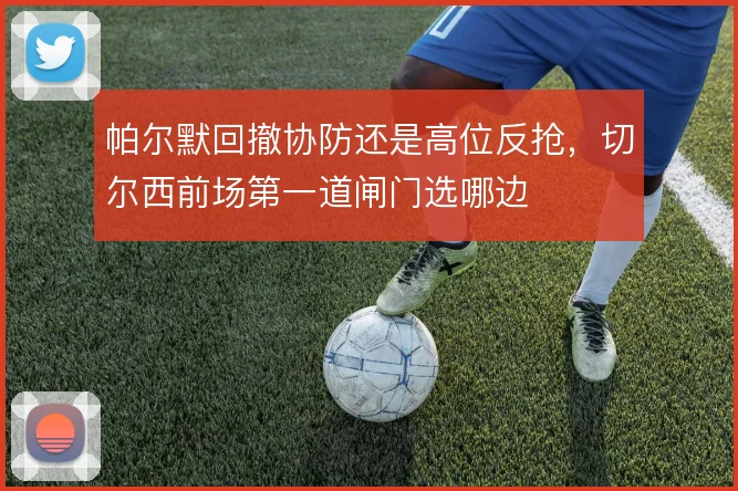 帕尔默回撤协防还是高位反抢，切尔西前场第一道闸门选哪边