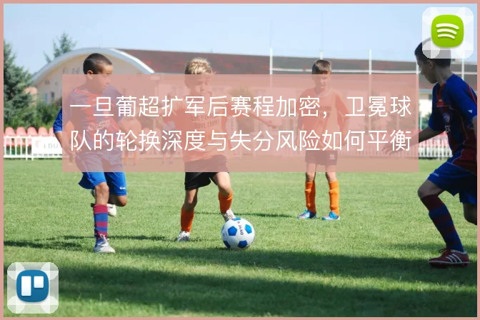 一旦葡超扩军后赛程加密，卫冕球队的轮换深度与失分风险如何平衡