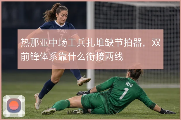 热那亚中场工兵扎堆缺节拍器，双前锋体系靠什么衔接两线