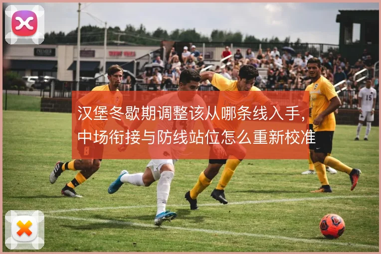 汉堡冬歇期调整该从哪条线入手，中场衔接与防线站位怎么重新校准