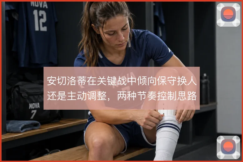 安切洛蒂在关键战中倾向保守换人还是主动调整,两种节奏控制思路的取舍