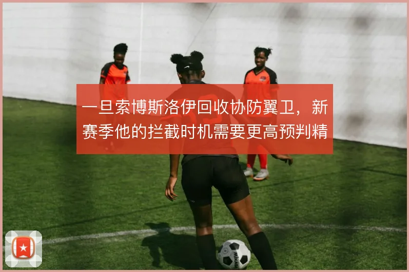 一旦索博斯洛伊回收协防翼卫,新赛季他的拦截时机需要更高预判精度