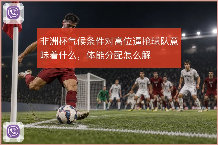 非洲杯气候条件对高位逼抢球队意味着什么，体能分配怎么解
