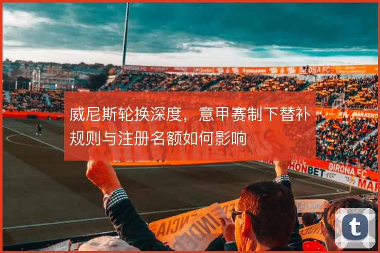 威尼斯轮换深度，意甲赛制下替补规则与注册名额如何影响