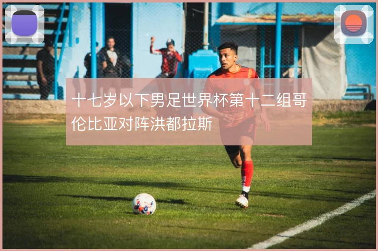 十七岁以下男足世界杯第十二组哥伦比亚对阵洪都拉斯