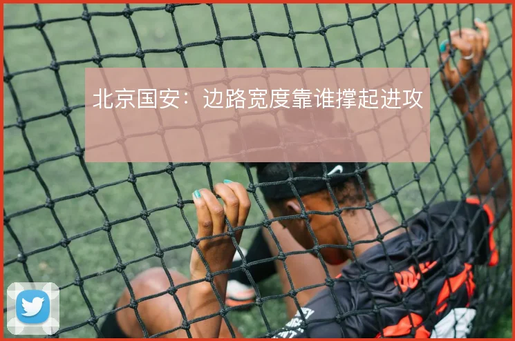 北京国安:边路宽度靠谁撑起进攻