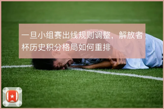 一旦小组赛出线规则调整,解放者杯历史积分格局如何重排