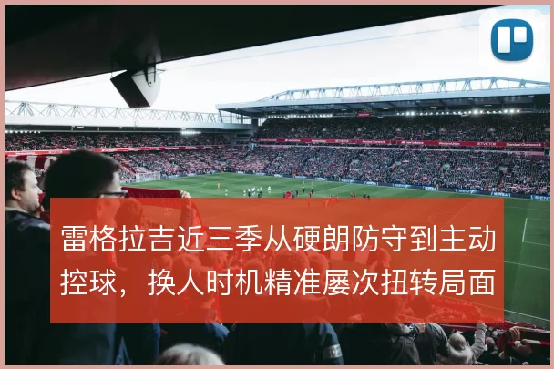 雷格拉吉近三季从硬朗防守到主动控球，换人时机精准屡次扭转局面