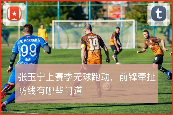 张玉宁上赛季无球跑动，前锋牵扯防线有哪些门道