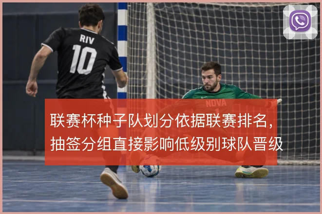 联赛杯种子队划分依据联赛排名，抽签分组直接影响低级别球队晋级路径