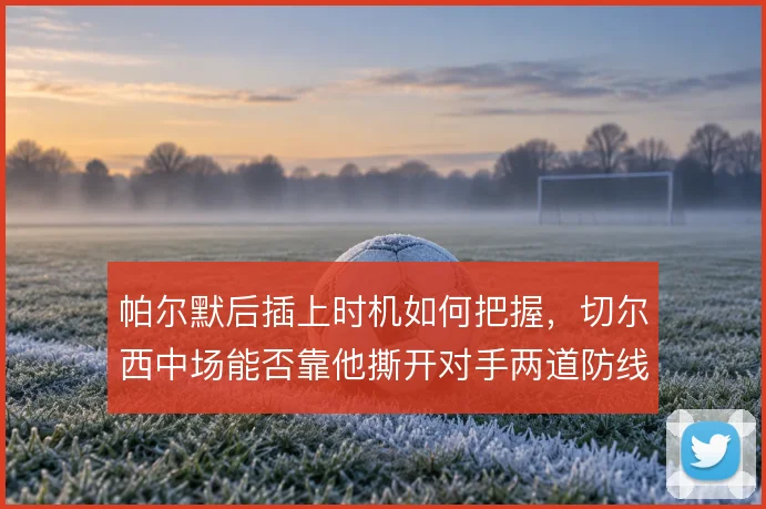 帕尔默后插上时机如何把握，切尔西中场能否靠他撕开对手两道防线