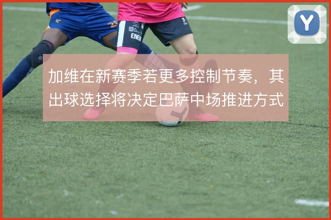 加维在新赛季若更多控制节奏,其出球选择将决定巴萨中场推进方式