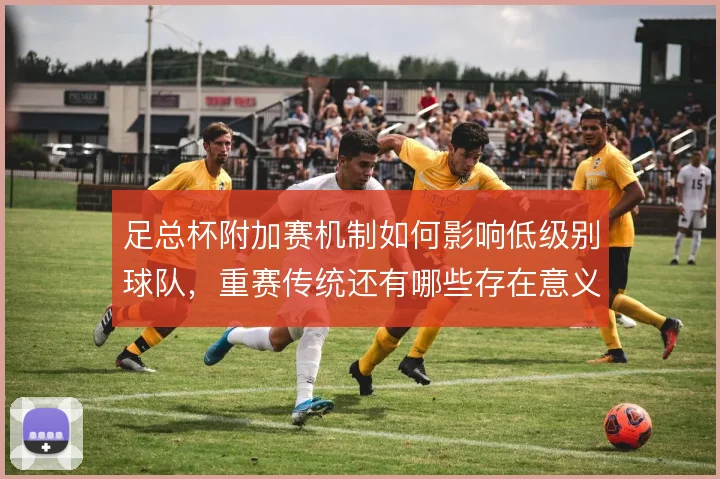 足总杯附加赛机制如何影响低级别球队,重赛传统还有哪些存在意义