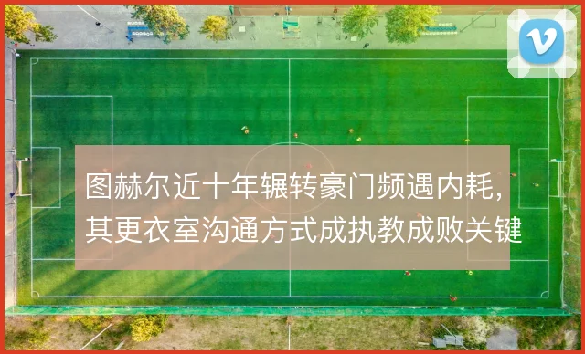 图赫尔近十年辗转豪门频遇内耗,其更衣室沟通方式成执教成败关键