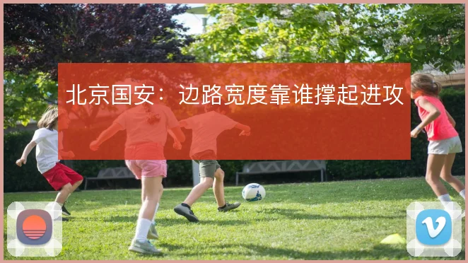 北京国安:边路宽度靠谁撑起进攻